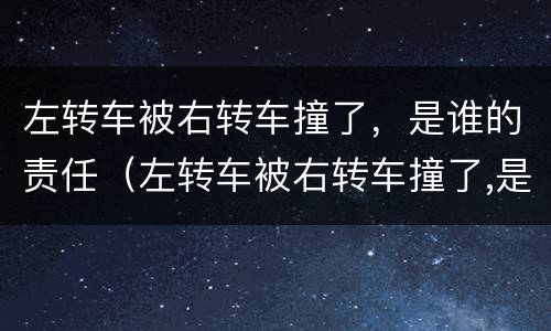 左转车被右转车撞了，是谁的责任（左转车被右转车撞了,是谁的责任）