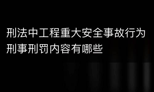 刑法中工程重大安全事故行为刑事刑罚内容有哪些