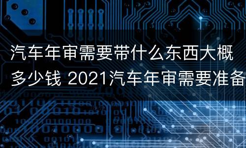 汽车年审需要带什么东西大概多少钱 2021汽车年审需要准备什么东西