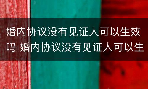 婚内协议没有见证人可以生效吗 婚内协议没有见证人可以生效吗怎么办