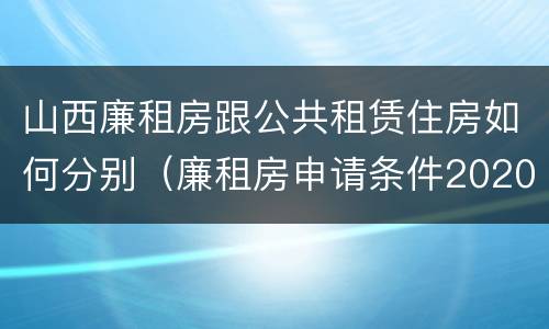 山西廉租房跟公共租赁住房如何分别（廉租房申请条件2020山西）