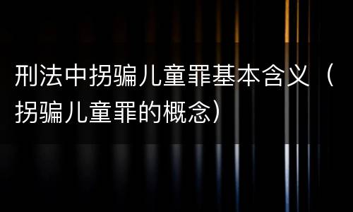 刑法中拐骗儿童罪基本含义（拐骗儿童罪的概念）