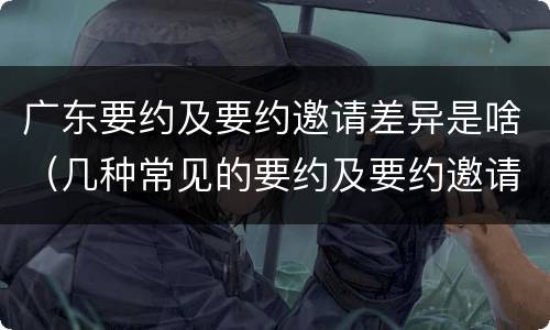 广东要约及要约邀请差异是啥（几种常见的要约及要约邀请）