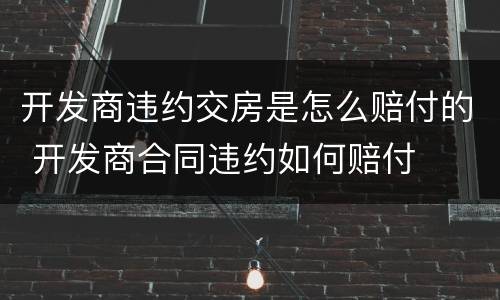 开发商违约交房是怎么赔付的 开发商合同违约如何赔付