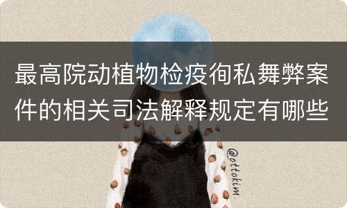 最高院动植物检疫徇私舞弊案件的相关司法解释规定有哪些内容