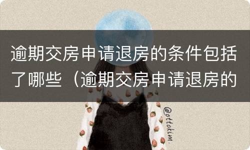 逾期交房申请退房的条件包括了哪些（逾期交房申请退房的条件包括了哪些）