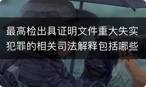 最高检出具证明文件重大失实犯罪的相关司法解释包括哪些主要规定