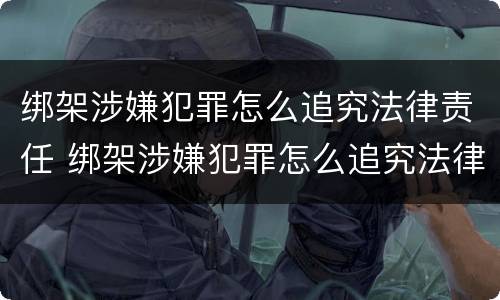 绑架涉嫌犯罪怎么追究法律责任 绑架涉嫌犯罪怎么追究法律责任呢