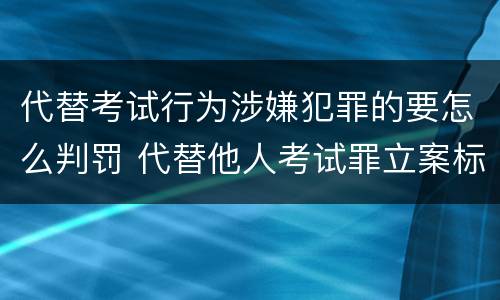 代替考试行为涉嫌犯罪的要怎么判罚 代替他人考试罪立案标准