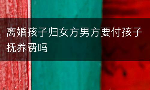离婚孩子归女方男方要付孩子抚养费吗