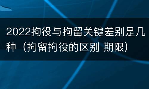 2022拘役与拘留关键差别是几种（拘留拘役的区别 期限）