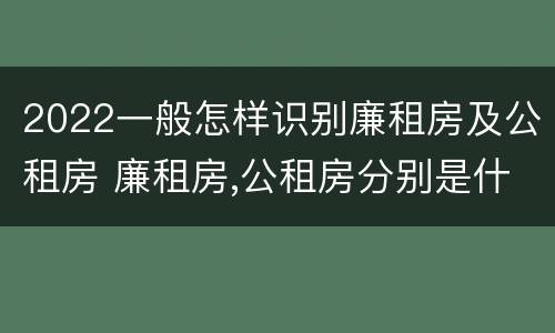 2022一般怎样识别廉租房及公租房 廉租房,公租房分别是什么意思?
