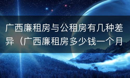 广西廉租房与公租房有几种差异（广西廉租房多少钱一个月）