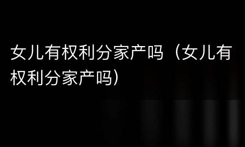 女儿有权利分家产吗（女儿有权利分家产吗）