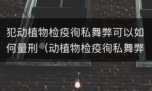 犯动植物检疫徇私舞弊可以如何量刑（动植物检疫徇私舞弊罪立案标准）