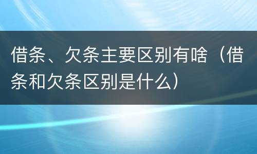 借条、欠条主要区别有啥（借条和欠条区别是什么）
