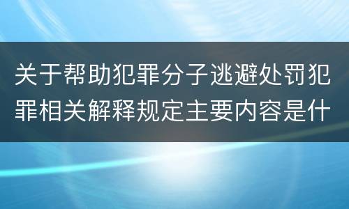 关于帮助犯罪分子逃避处罚犯罪相关解释规定主要内容是什么