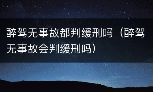 醉驾无事故都判缓刑吗（醉驾无事故会判缓刑吗）
