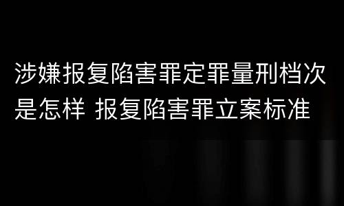 涉嫌报复陷害罪定罪量刑档次是怎样 报复陷害罪立案标准