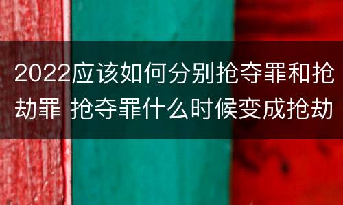 2022应该如何分别抢夺罪和抢劫罪 抢夺罪什么时候变成抢劫罪