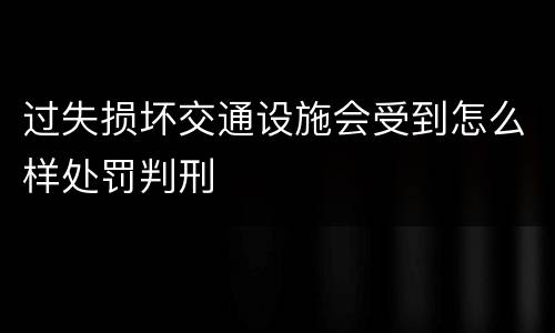 过失损坏交通设施会受到怎么样处罚判刑