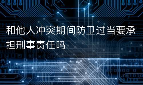 和他人冲突期间防卫过当要承担刑事责任吗
