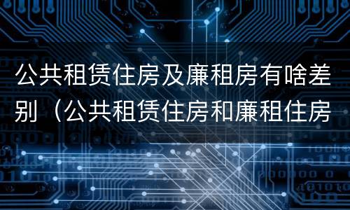 公共租赁住房及廉租房有啥差别（公共租赁住房和廉租住房并轨运行）