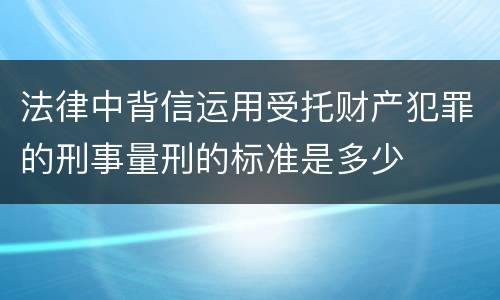 法律中背信运用受托财产犯罪的刑事量刑的标准是多少