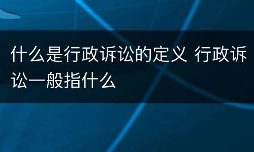 什么是行政诉讼的定义 行政诉讼一般指什么