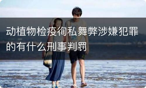 动植物检疫徇私舞弊涉嫌犯罪的有什么刑事判罚