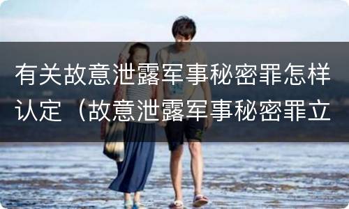 有关故意泄露军事秘密罪怎样认定（故意泄露军事秘密罪立案标准）