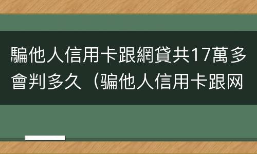 騙他人信用卡跟網貸共17萬多會判多久（骗他人信用卡跟网贷共17万多会判多久呢）