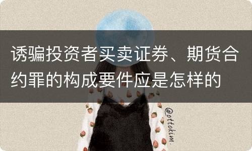 诱骗投资者买卖证券、期货合约罪的构成要件应是怎样的