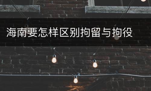 海南要怎样区别拘留与拘役