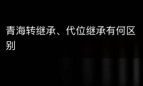青海转继承、代位继承有何区别