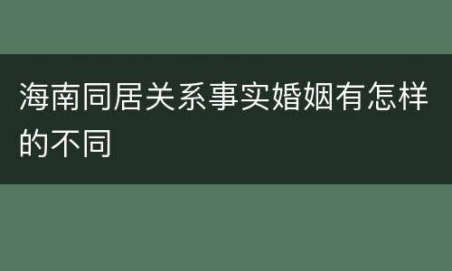 海南同居关系事实婚姻有怎样的不同