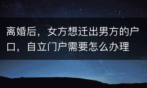 离婚后，女方想迁出男方的户口，自立门户需要怎么办理