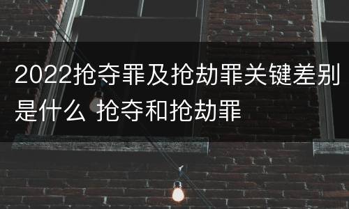 2022抢夺罪及抢劫罪关键差别是什么 抢夺和抢劫罪