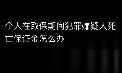 个人在取保期间犯罪嫌疑人死亡保证金怎么办