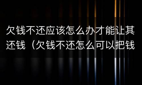 欠钱不还应该怎么办才能让其还钱（欠钱不还怎么可以把钱要回来）