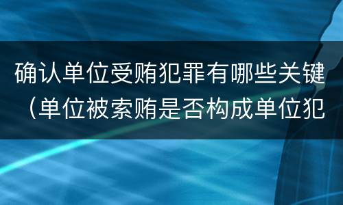 确认单位受贿犯罪有哪些关键（单位被索贿是否构成单位犯罪）