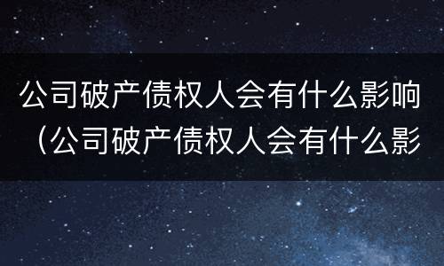 公司破产债权人会有什么影响（公司破产债权人会有什么影响嘛）