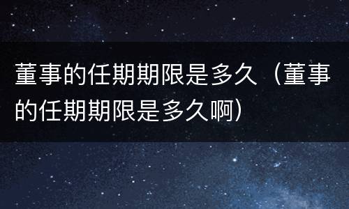董事的任期期限是多久（董事的任期期限是多久啊）