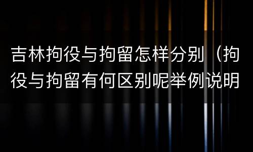 吉林拘役与拘留怎样分别（拘役与拘留有何区别呢举例说明）
