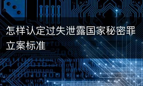 怎样认定过失泄露国家秘密罪立案标准