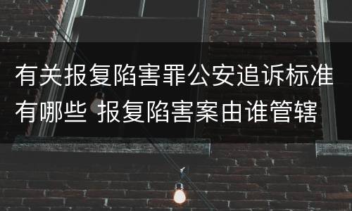 有关报复陷害罪公安追诉标准有哪些 报复陷害案由谁管辖