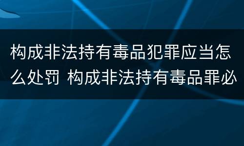 构成非法持有毒品犯罪应当怎么处罚 构成非法持有毒品罪必须是
