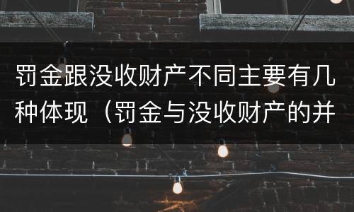 罚金跟没收财产不同主要有几种体现（罚金与没收财产的并罚）