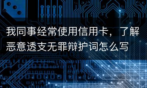 我同事经常使用信用卡，了解恶意透支无罪辩护词怎么写