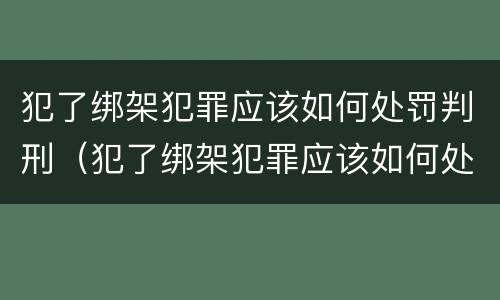犯了绑架犯罪应该如何处罚判刑（犯了绑架犯罪应该如何处罚判刑多少年）
